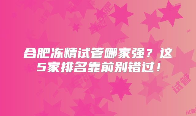合肥冻精试管哪家强?这5家排名靠前别错过!