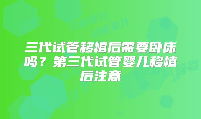 三代试管移植后需要卧床吗？第三代试管婴儿移植后注意