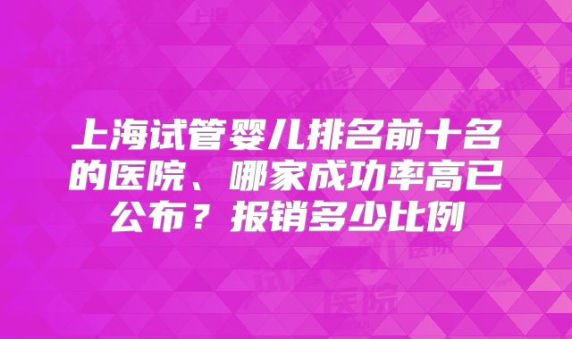 上海试管婴儿排名前十名的医院、哪家成功率高已公布？报销多少比例