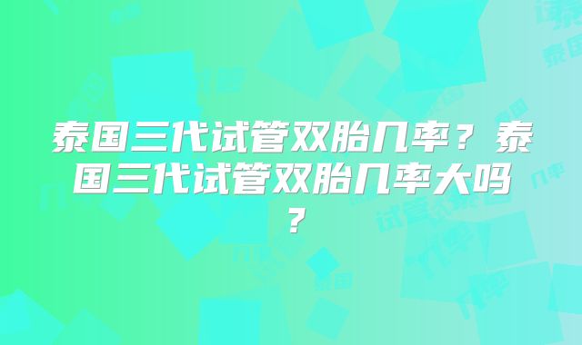 泰国三代试管双胎几率？泰国三代试管双胎几率大吗？