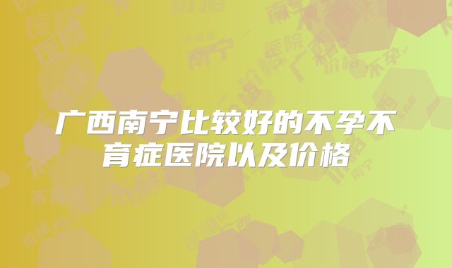 广西南宁比较好的不孕不育症医院以及价格