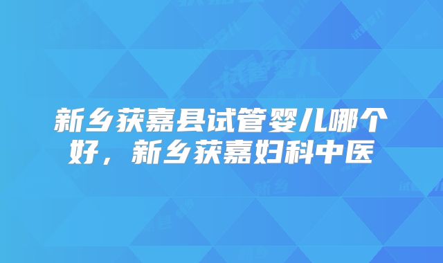 新乡获嘉县试管婴儿哪个好，新乡获嘉妇科中医