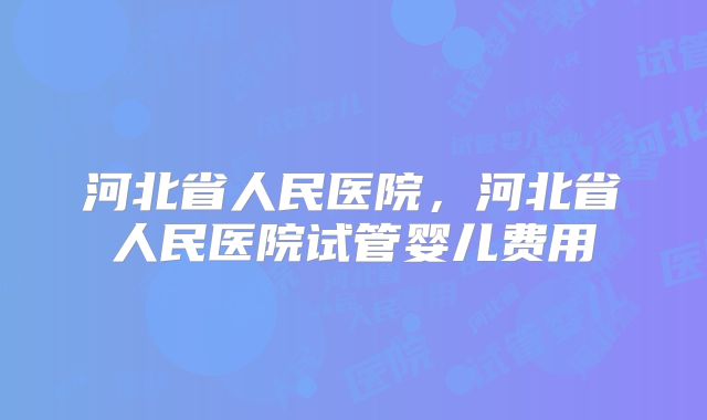河北省人民医院，河北省人民医院试管婴儿费用