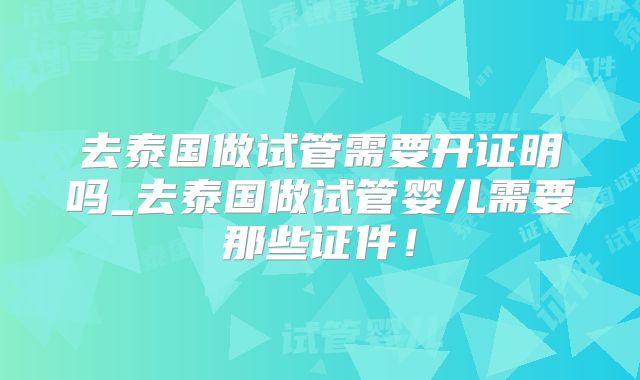 去泰国做试管需要开证明吗_去泰国做试管婴儿需要那些证件!