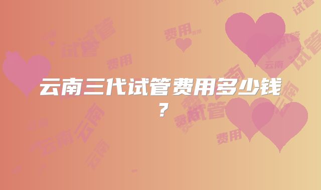 云南三代试管费用多少钱？