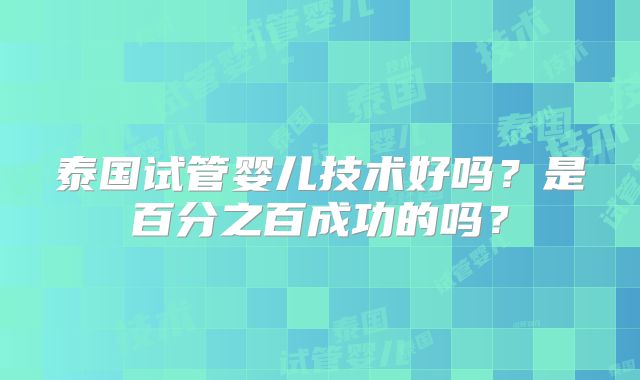 泰国试管婴儿技术好吗？是百分之百成功的吗？
