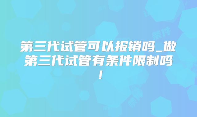 第三代试管可以报销吗_做第三代试管有条件限制吗!