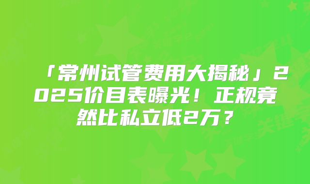 「常州试管费用大揭秘」2025价目表曝光！正规竟然比私立低2万？