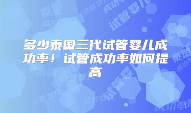 多少泰国三代试管婴儿成功率！试管成功率如何提高