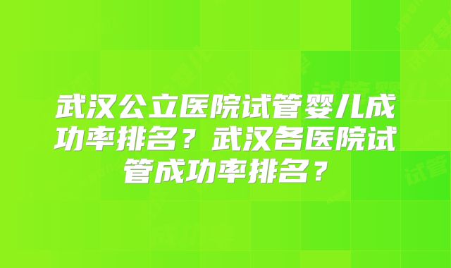 武汉公立医院试管婴儿成功率排名？武汉各医院试管成功率排名？