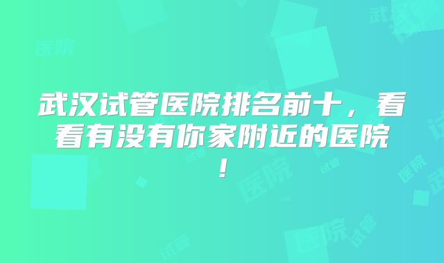 武汉试管医院排名前十，看看有没有你家附近的医院!