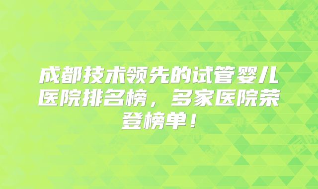 成都技术领先的试管婴儿医院排名榜，多家医院荣登榜单！