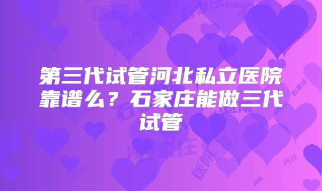 第三代试管河北私立医院靠谱么？石家庄能做三代试管