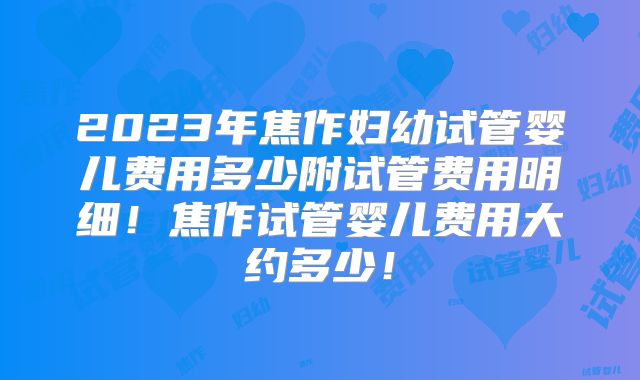 2023年焦作妇幼试管婴儿费用多少附试管费用明细!焦作试管婴儿费用大约多少!