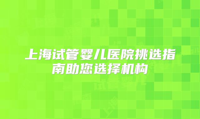 上海试管婴儿医院挑选指南助您选择机构