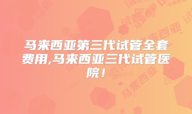马来西亚第三代试管全套费用,马来西亚三代试管医院！