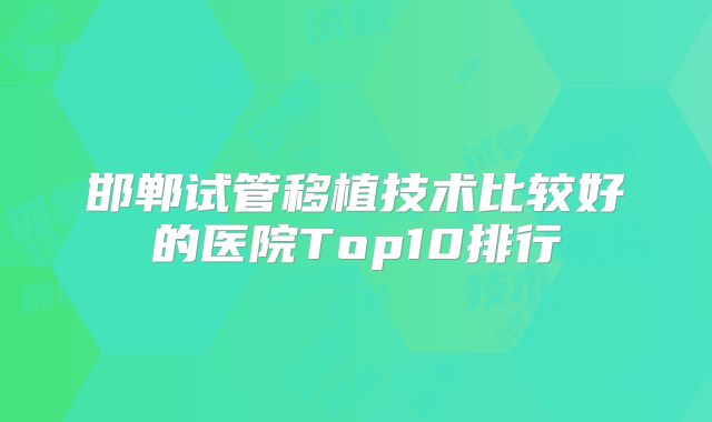 邯郸试管移植技术比较好的医院Top10排行