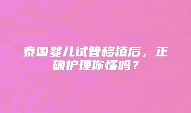 泰国婴儿试管移植后，正确护理你懂吗？