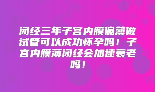 闭经三年子宫内膜偏薄做试管可以成功怀孕吗！子宫内膜薄闭经会加速衰老吗！