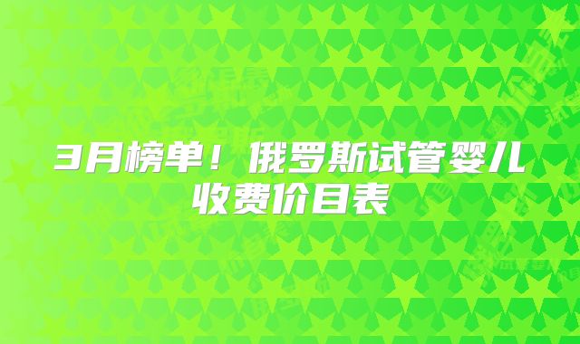 3月榜单！俄罗斯试管婴儿收费价目表