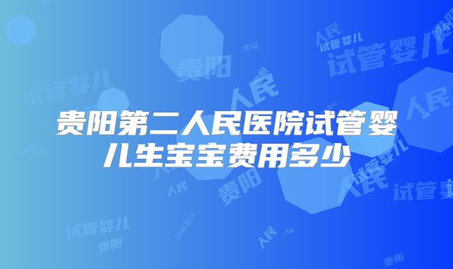 贵阳第二人民医院试管婴儿生宝宝费用多少