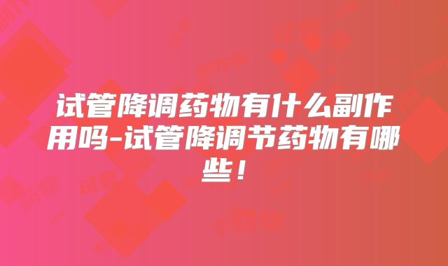 试管降调药物有什么副作用吗-试管降调节药物有哪些!