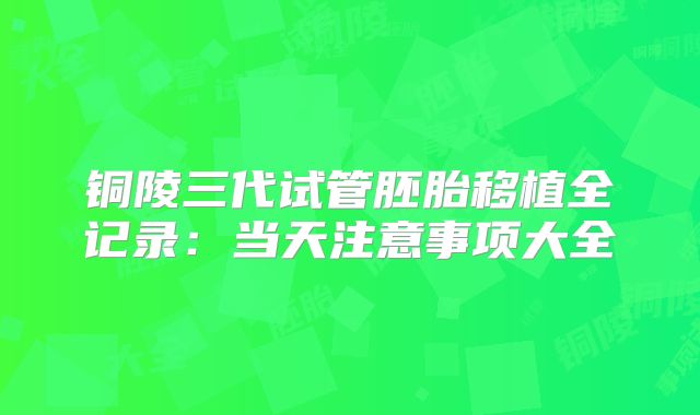 铜陵三代试管胚胎移植全记录:当天注意事项大全