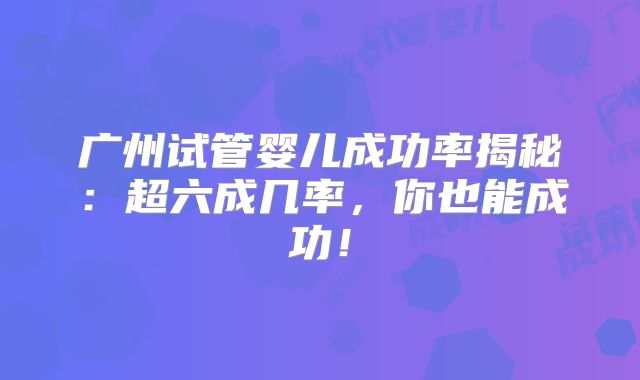 广州试管婴儿成功率揭秘：超六成几率，你也能成功！