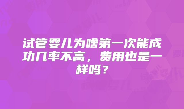 试管婴儿为啥第一次能成功几率不高,费用也是一样吗?