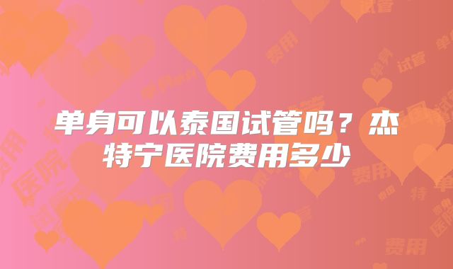 单身可以泰国试管吗？杰特宁医院费用多少