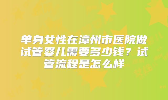 单身女性在漳州市医院做试管婴儿需要多少钱？试管流程是怎么样