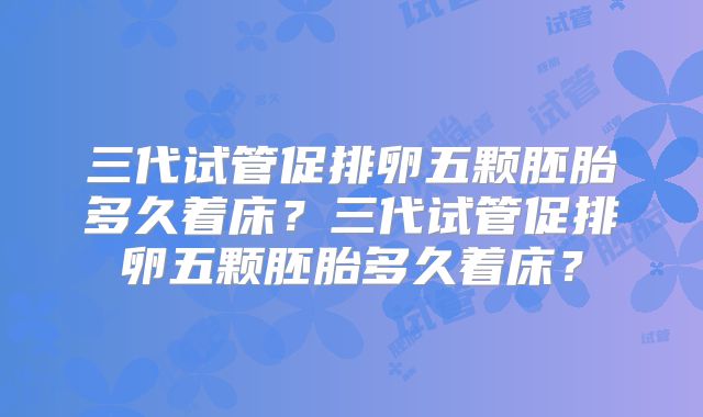 三代试管促排卵五颗胚胎多久着床?三代试管促排卵五颗胚胎多久着床?