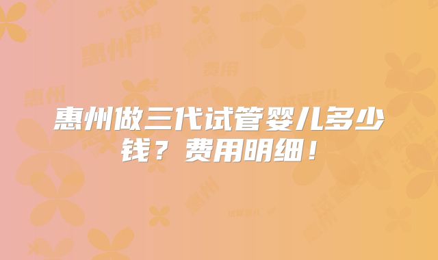 惠州做三代试管婴儿多少钱？费用明细！