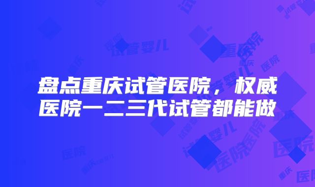 盘点重庆试管医院，权威医院一二三代试管都能做