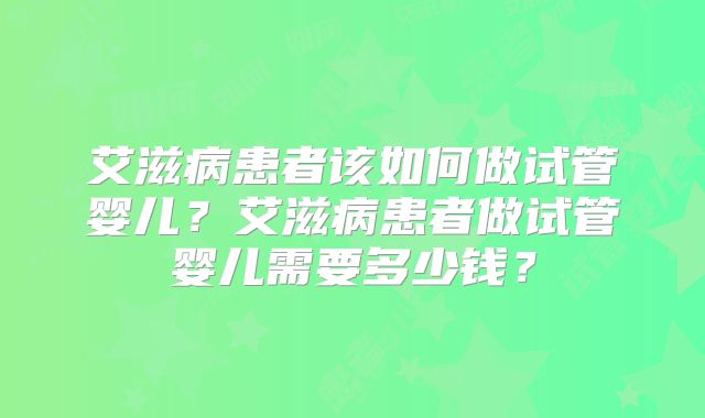 艾滋病患者该如何做试管婴儿?艾滋病患者做试管婴儿需要多少钱?