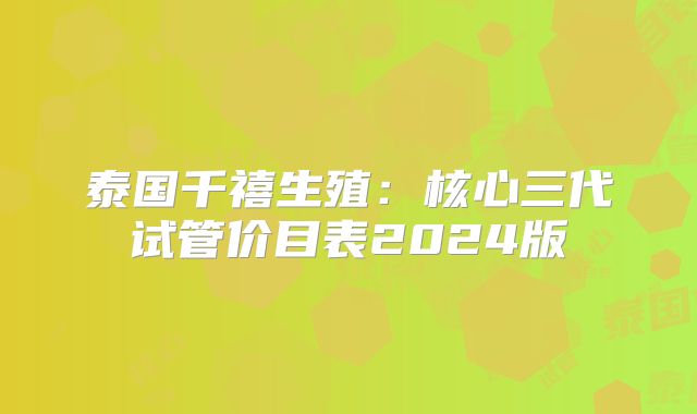 泰国千禧生殖:核心三代试管价目表2024版
