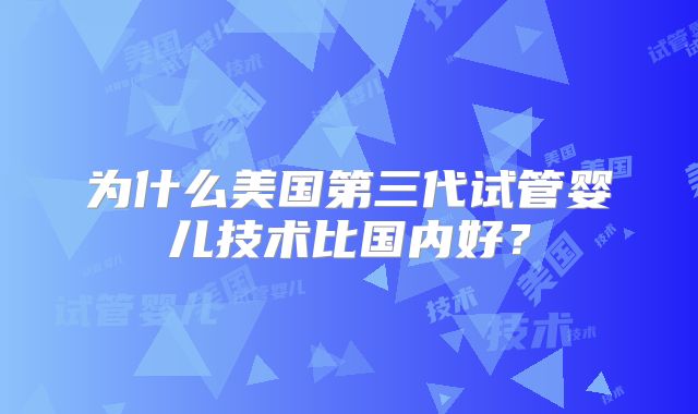 为什么美国第三代试管婴儿技术比国内好？