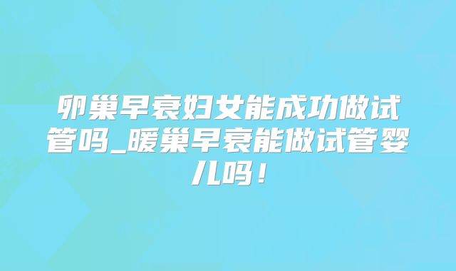 卵巢早衰妇女能成功做试管吗_暖巢早衰能做试管婴儿吗！