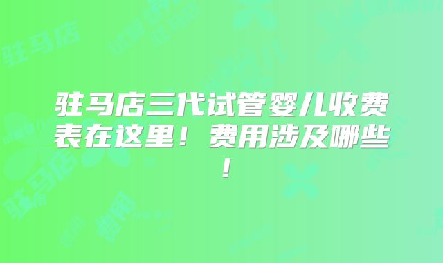 驻马店三代试管婴儿收费表在这里!费用涉及哪些!