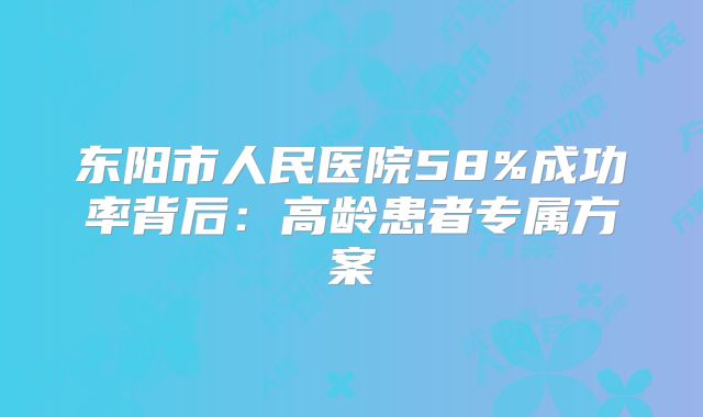 东阳市人民医院58%成功率背后：高龄患者专属方案