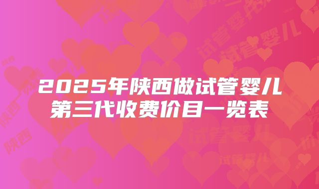 2025年陕西做试管婴儿第三代收费价目一览表
