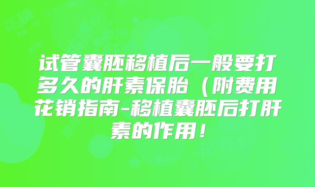 试管囊胚移植后一般要打多久的肝素保胎(附费用花销指南-移植囊胚后打肝素的作用!