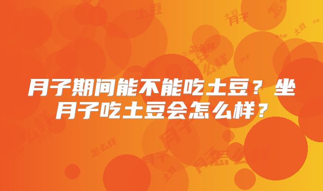月子期间能不能吃土豆？坐月子吃土豆会怎么样？