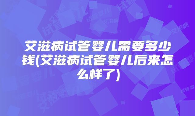 艾滋病试管婴儿需要多少钱(艾滋病试管婴儿后来怎么样了)