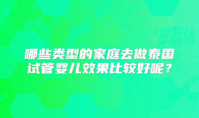 哪些类型的家庭去做泰国试管婴儿效果比较好呢？