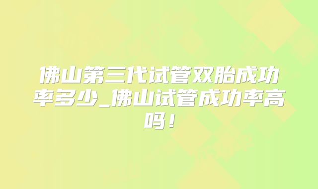佛山第三代试管双胎成功率多少_佛山试管成功率高吗！