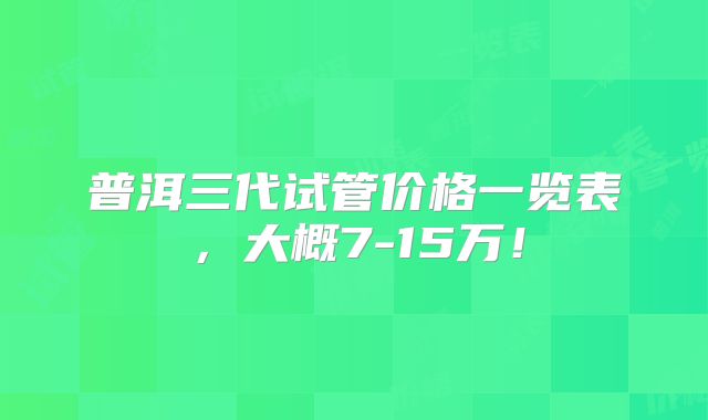 普洱三代试管价格一览表，大概7-15万！