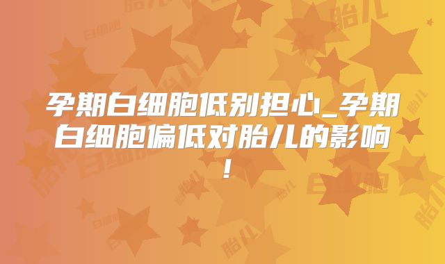 孕期白细胞低别担心_孕期白细胞偏低对胎儿的影响！