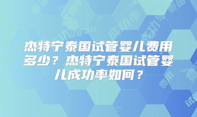杰特宁泰国试管婴儿费用多少？杰特宁泰国试管婴儿成功率如何？