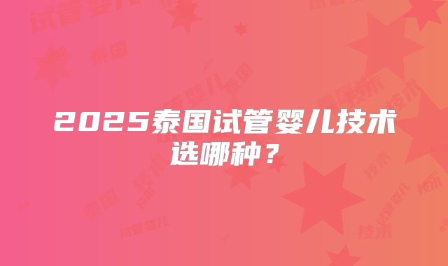 2025泰国试管婴儿技术选哪种？